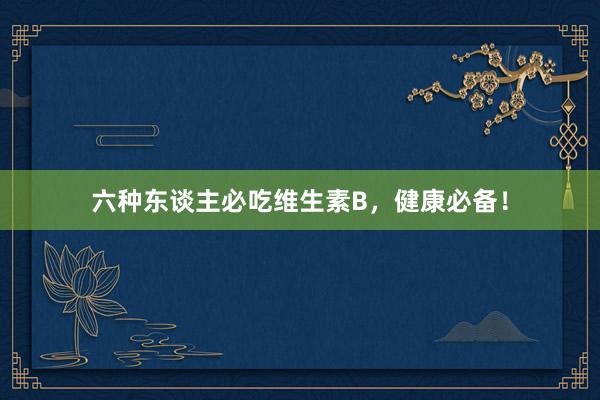 六种东谈主必吃维生素B，健康必备！
