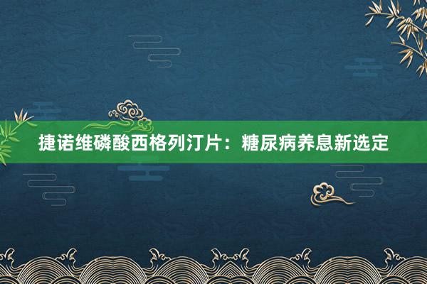 捷诺维磷酸西格列汀片：糖尿病养息新选定